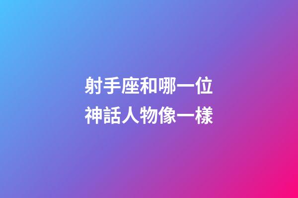 射手座和哪一位神話人物像一樣-第1張-星座運勢-玄機派