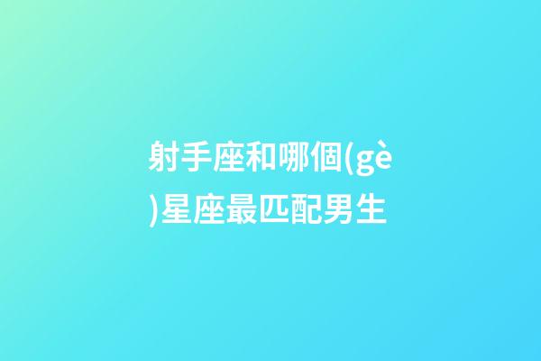 射手座和哪個(gè)星座最匹配男生-第1張-星座運(yùn)勢-玄機(jī)派
