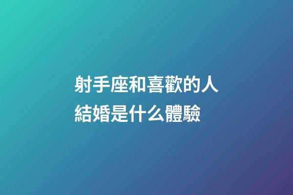 射手座和喜歡的人結婚是什么體驗-第1張-星座運勢-玄機派