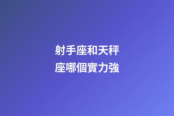 射手座和天秤座哪個實力強-第1張-星座運勢-玄機派