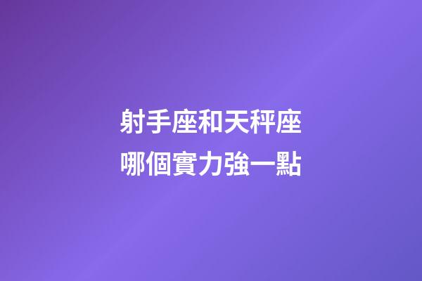射手座和天秤座哪個實力強一點-第1張-星座運勢-玄機派