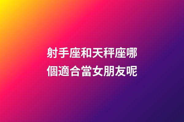 射手座和天秤座哪個適合當女朋友呢-第1張-星座運勢-玄機派
