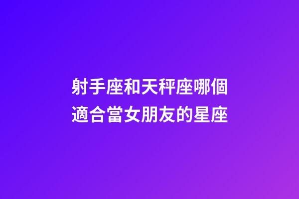 射手座和天秤座哪個適合當女朋友的星座-第1張-星座運勢-玄機派