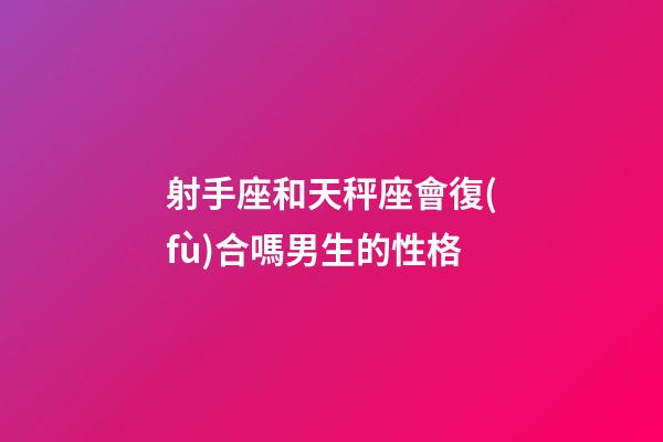 射手座和天秤座會復(fù)合嗎男生的性格-第1張-星座運(yùn)勢-玄機(jī)派