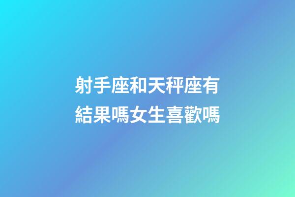 射手座和天秤座有結果嗎女生喜歡嗎-第1張-星座運勢-玄機派
