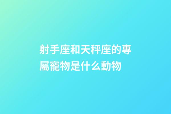 射手座和天秤座的專屬寵物是什么動物-第1張-星座運勢-玄機派