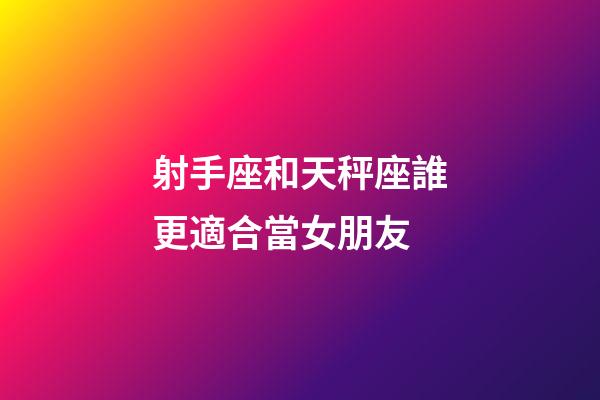 射手座和天秤座誰更適合當女朋友-第1張-星座運勢-玄機派