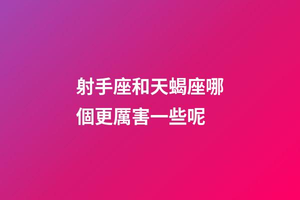 射手座和天蝎座哪個更厲害一些呢-第1張-星座運勢-玄機派