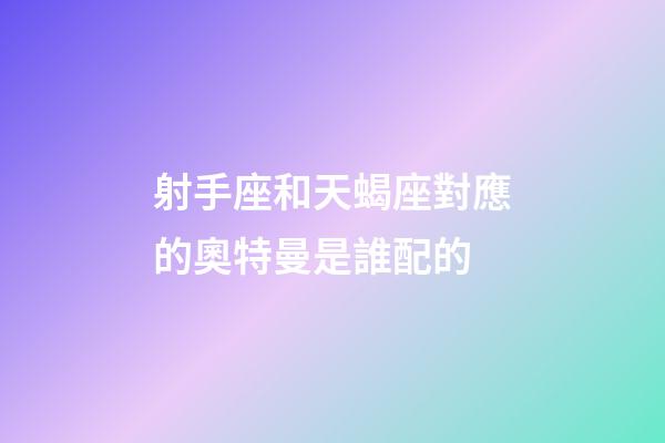 射手座和天蝎座對應的奧特曼是誰配的-第1張-星座運勢-玄機派