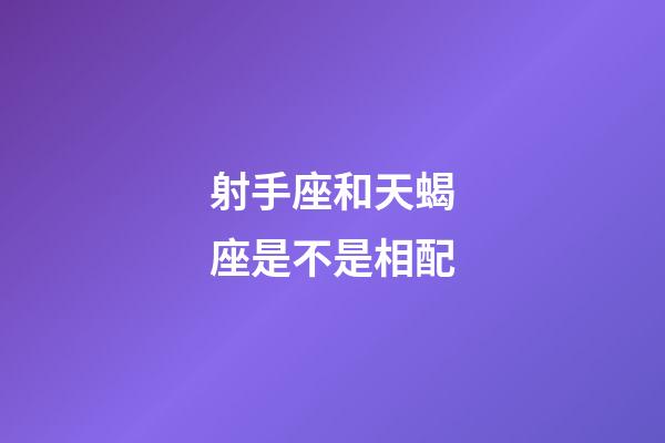射手座和天蝎座是不是相配-第1張-星座運勢-玄機派