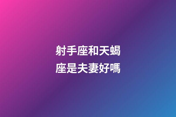 射手座和天蝎座是夫妻好嗎-第1張-星座運勢-玄機派