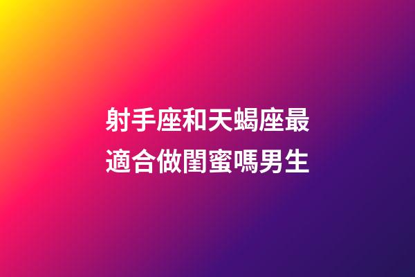 射手座和天蝎座最適合做閨蜜嗎男生-第1張-星座運勢-玄機派