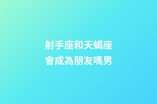 射手座和天蝎座會成為朋友嗎男-第1張-星座運勢-玄機派