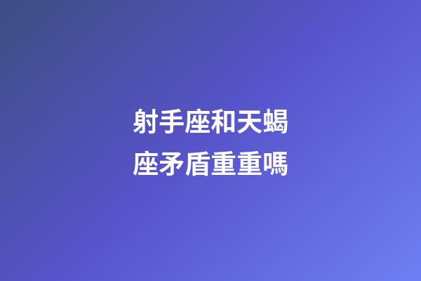 射手座和天蝎座矛盾重重嗎-第1張-星座運勢-玄機派