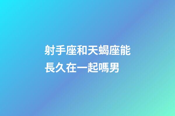 射手座和天蝎座能長久在一起嗎男-第1張-星座運勢-玄機派