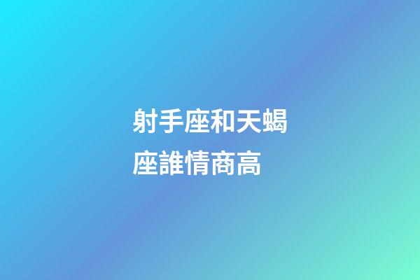射手座和天蝎座誰情商高-第1張-星座運(yùn)勢-玄機(jī)派
