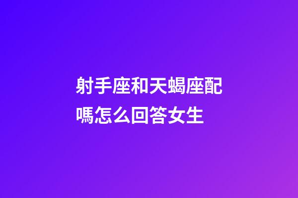 射手座和天蝎座配嗎怎么回答女生-第1張-星座運勢-玄機派