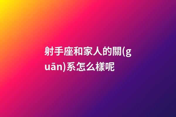射手座和家人的關(guān)系怎么樣呢-第1張-星座運(yùn)勢-玄機(jī)派