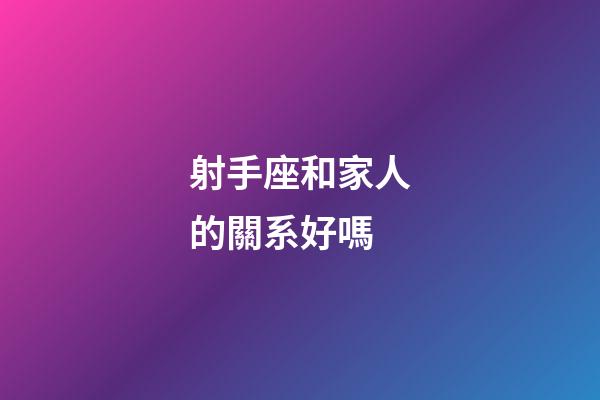 射手座和家人的關系好嗎-第1張-星座運勢-玄機派