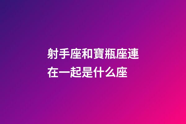 射手座和寶瓶座連在一起是什么座