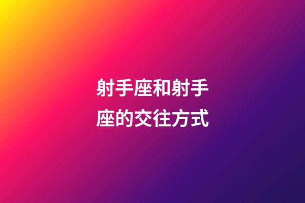 射手座和射手座的交往方式-第1張-星座運勢-玄機派