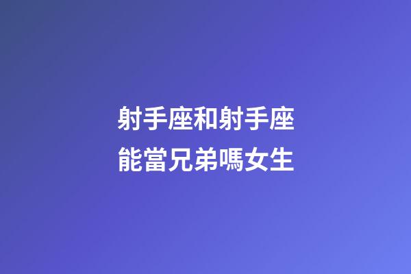 射手座和射手座能當兄弟嗎女生-第1張-星座運勢-玄機派