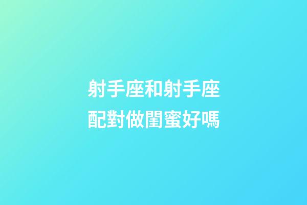 射手座和射手座配對做閨蜜好嗎-第1張-星座運勢-玄機派