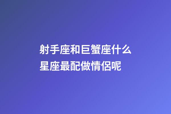 射手座和巨蟹座什么星座最配做情侶呢-第1張-星座運(yùn)勢-玄機(jī)派