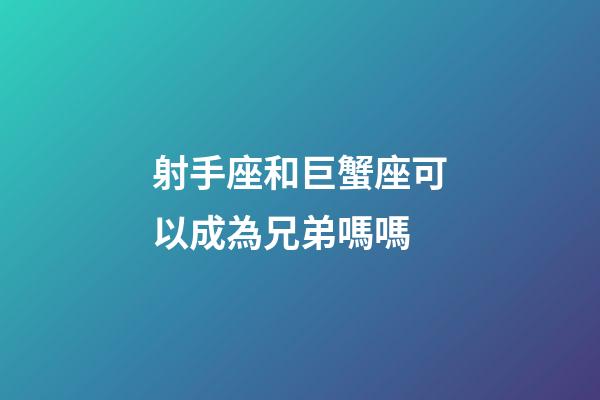 射手座和巨蟹座可以成為兄弟嗎嗎-第1張-星座運勢-玄機派