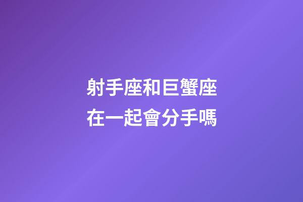射手座和巨蟹座在一起會分手嗎-第1張-星座運勢-玄機派