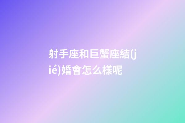 射手座和巨蟹座結(jié)婚會怎么樣呢-第1張-星座運勢-玄機派