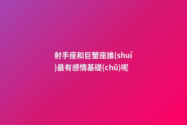 射手座和巨蟹座誰(shuí)最有感情基礎(chǔ)呢-第1張-星座運(yùn)勢(shì)-玄機(jī)派