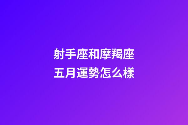 射手座和摩羯座五月運勢怎么樣-第1張-星座運勢-玄機派
