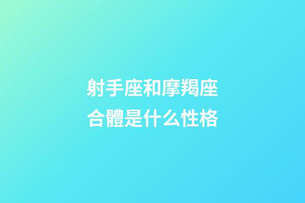 射手座和摩羯座合體是什么性格-第1張-星座運勢-玄機派
