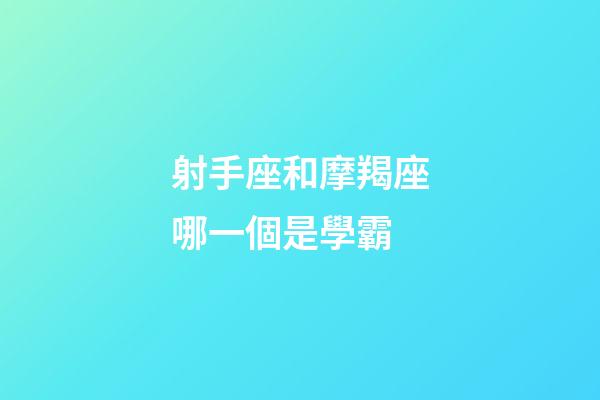 射手座和摩羯座哪一個是學霸-第1張-星座運勢-玄機派