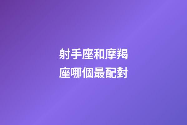 射手座和摩羯座哪個最配對-第1張-星座運勢-玄機派