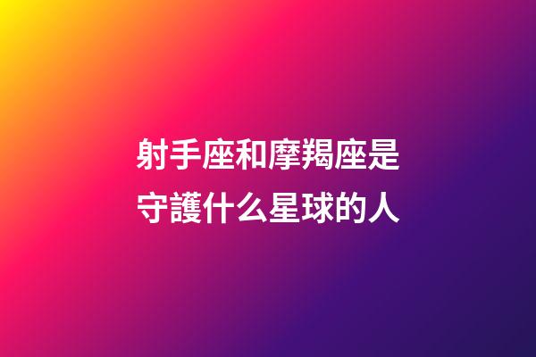 射手座和摩羯座是守護什么星球的人-第1張-星座運勢-玄機派
