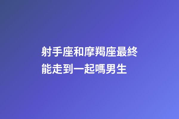 射手座和摩羯座最終能走到一起嗎男生-第1張-星座運勢-玄機(jī)派