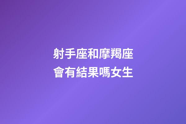 射手座和摩羯座會有結果嗎女生-第1張-星座運勢-玄機派