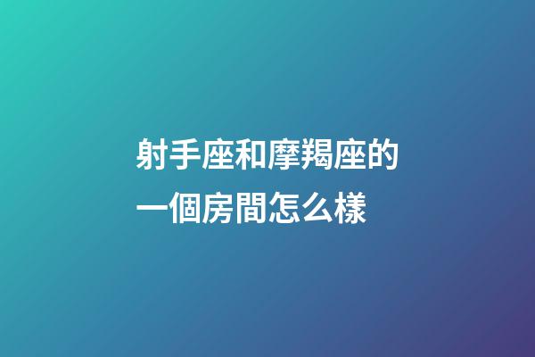 射手座和摩羯座的一個房間怎么樣