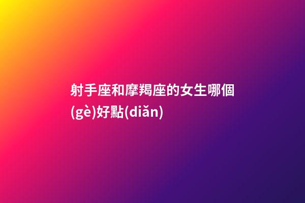 射手座和摩羯座的女生哪個(gè)好點(diǎn)-第1張-星座運(yùn)勢-玄機(jī)派