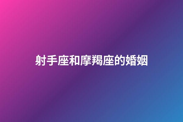 射手座和摩羯座的婚姻-第1張-星座運勢-玄機派
