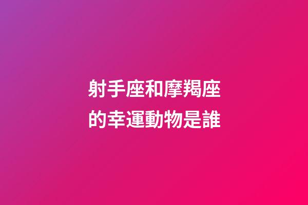 射手座和摩羯座的幸運動物是誰-第1張-星座運勢-玄機派