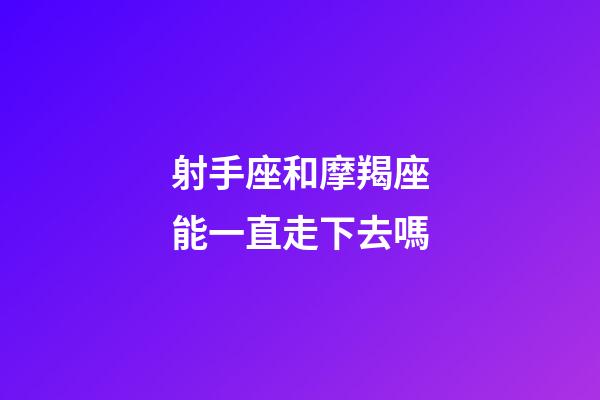 射手座和摩羯座能一直走下去嗎-第1張-星座運(yùn)勢-玄機(jī)派