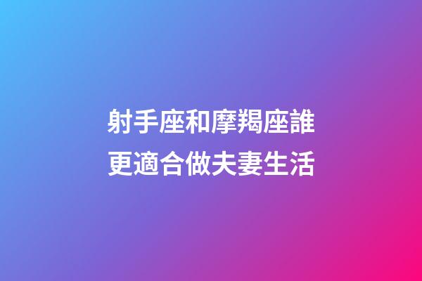 射手座和摩羯座誰更適合做夫妻生活-第1張-星座運(yùn)勢-玄機(jī)派