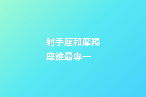 射手座和摩羯座誰最專一-第1張-星座運勢-玄機派
