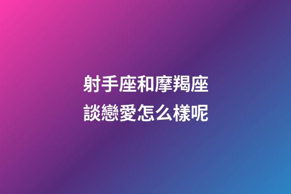 射手座和摩羯座談戀愛怎么樣呢-第1張-星座運勢-玄機派