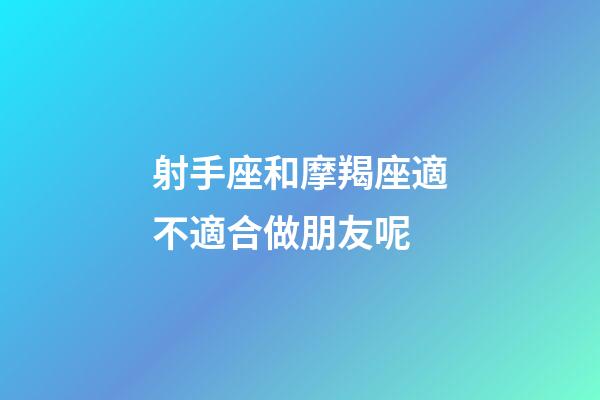 射手座和摩羯座適不適合做朋友呢-第1張-星座運勢-玄機派