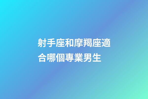 射手座和摩羯座適合哪個專業男生-第1張-星座運勢-玄機派