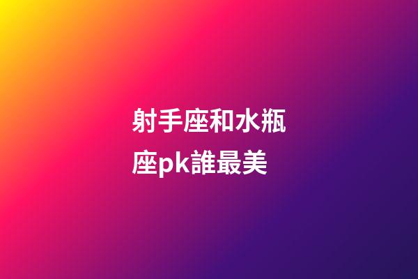 射手座和水瓶座pk誰最美-第1張-星座運勢-玄機派